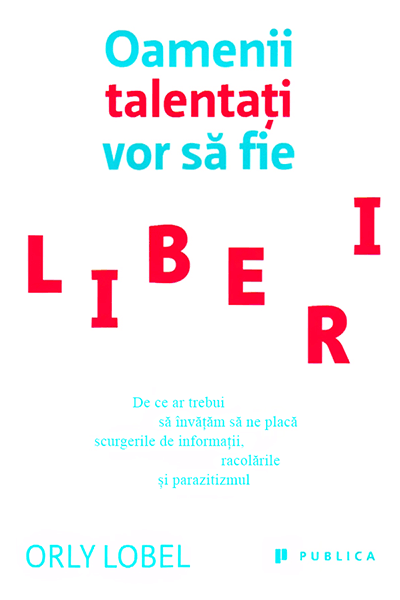 Oamenii talentați vor să fie liberi de Orly Lobel