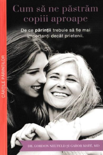 Ține-ți copiii aproape / Cum să ne păstrăm copiii aproape de Gabor Mate