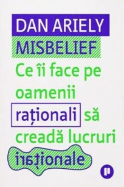Misbelief. Ce îi face pe oamenii raționali să creadă lucruri iraționale de Dan Ariely