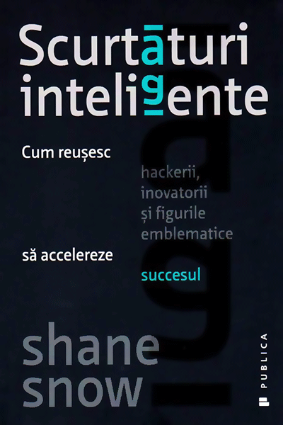 Scurtături inteligente. Cum reușesc hackerii, inovatorii și figurile emblematice să accelereze succesul de Shane Snow